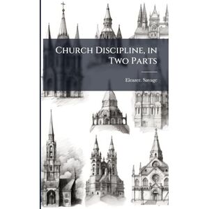 Savage, Eleazer Church Discipline, in Two Parts Savage, Eleazer Church Discipline, in Two Parts