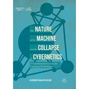 Malapi-Nelson, Alcibiades The Nature of the Machine and the Collapse of Cybernetics: A Transhumanist Lesson for Emerging Technologies (Palgrave Studies in the Future of Humanity and its Successors) Malapi-Nelson, Alcibiades The Nature of the Machine and the Collapse of Cybernetics: A Transhumanist Lesson for Emerging Technologies (Palgrave Studies in the Future of Humanity and its Successors)