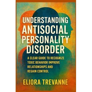 Trevanne, Eliora Understanding Antisocial Personality Disorder: A Clear Guide to Recognize Toxic Behavior Improve Relationships and Regain Control Trevanne, Eliora Understanding Antisocial Personality Disorder: A Clear Guide to Recognize Toxic Behavior Improve Relationships and Regain Control