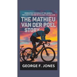 F. Jones, George The Mathieu van der Poel Story: Dominating the World of Two Wheels – The Unmatched Rise of a Global Cycling Icon F. Jones, George The Mathieu van der Poel Story: Dominating the World of Two Wheels – The Unmatched Rise of a Global Cycling Icon