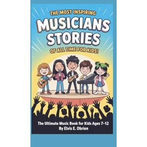 E. Obrien, Elvis THE MOST INSPIRING MUSICIANS STORIES OF ALL TIME FOR KIDS!: The Ultimate Music Book For Kids Ages 7-12 E. Obrien, Elvis THE MOST INSPIRING MUSICIANS STORIES OF ALL TIME FOR KIDS!: The Ultimate Music Book For Kids Ages 7-12