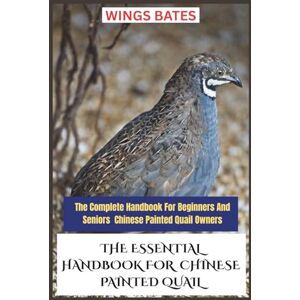 BATES, WINGS THE ESSENTIAL HANDBOOK FOR CHINESE PAINTED QUAIL: The Complete Handbook For Beginners And Seniors Chinese Painted Quail Owners BATES, WINGS THE ESSENTIAL HANDBOOK FOR CHINESE PAINTED QUAIL: The Complete Handbook For Beginners And Seniors Chinese Painted Quail Owners
