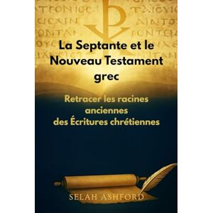 ASHFORD, SELAH La Septante et le Nouveau Testament grec: Retracer les racines anciennes des Écritures chrétiennes ASHFORD, SELAH La Septante et le Nouveau Testament grec: Retracer les racines anciennes des Écritures chrétiennes