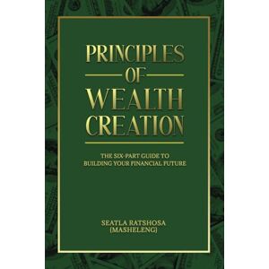 Ratshosa, Seatla Principles of Wealth Creations: The Six-Part Guide to Building Your Financial Future Ratshosa, Seatla Principles of Wealth Creations: The Six-Part Guide to Building Your Financial Future