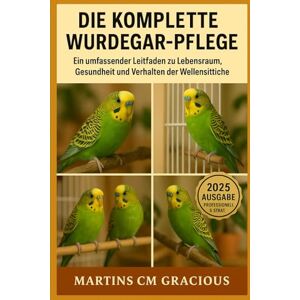 CM GRACIOUS, MARTINS DIE KOMPLETTE WURDEGAR-PFLEGE: Vom Küken zum charmanten Begleiter – Das ultimative Handbuch für Wellensittich-Liebhaber CM GRACIOUS, MARTINS DIE KOMPLETTE WURDEGAR-PFLEGE: Vom Küken zum charmanten Begleiter – Das ultimative Handbuch für Wellensittich-Liebhaber