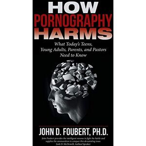 Foubert, John D. How Pornography Harms: What Today's Teens, Young Adults, Parents, and Pastors Need to Know Foubert, John D. How Pornography Harms: What Today's Teens, Young Adults, Parents, and Pastors Need to Know