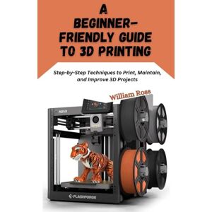 Ross, William A Beginner-Friendly Guide to 3D Printing: Step-by-Step Techniques to Print, Maintain, and Improve 3D Projects Ross, William A Beginner-Friendly Guide to 3D Printing: Step-by-Step Techniques to Print, Maintain, and Improve 3D Projects
