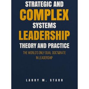 Starr, Larry M. Strategic and Complex Systems Leadership Theory and Practice: The World’s Only Dual Doctorate in Leadership Starr, Larry M. Strategic and Complex Systems Leadership Theory and Practice: The World’s Only Dual Doctorate in Leadership