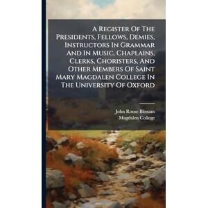 Bloxam, John Rouse A Register Of The Presidents, Fellows, Demies, Instructors In Grammar And In Music, Chaplains, Clerks, Choristers, And Other Members Of Saint Mary Magdalen College In The University Of Oxford Bloxam, John Rouse A Register Of The Presidents, Fellows, Demies, Instructors In Grammar And In Music, Chaplains, Clerks, Choristers, And Other Members Of Saint Mary Magdalen College In The University Of Oxford