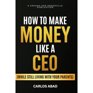 Abad, Carlos How to Make Money Like a CEO: While Still Living With Your Parents Abad, Carlos How to Make Money Like a CEO: While Still Living With Your Parents