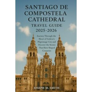 Smith, Joseph M. Santiago de Compostela Cathedral Travel Guide 2025 2026: Journey Through the Heart of Galicia’s Pilgrimage City and Discover the Stories That Have Shaped Centuries Smith, Joseph M. Santiago de Compostela Cathedral Travel Guide 2025 2026: Journey Through the Heart of Galicia’s Pilgrimage City and Discover the Stories That Have Shaped Centuries