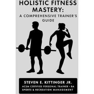Kittinger Jr, Mr Steven Edward Holistic Fitness Mastery: A Comprehensive Trainer's Guide Kittinger Jr, Mr Steven Edward Holistic Fitness Mastery: A Comprehensive Trainer's Guide