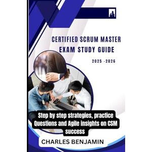 BENJAMIN, CHARLES CERTIFIED SCRUM MASTER EXAM STUDY GUIDE: Step by step strategies, practice Questions and Agile insights on CSM success BENJAMIN, CHARLES CERTIFIED SCRUM MASTER EXAM STUDY GUIDE: Step by step strategies, practice Questions and Agile insights on CSM success