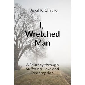 Joyal K Chacko I, Wretched Man: A Journey through Suffering, Love and Redemption Joyal K Chacko I, Wretched Man: A Journey through Suffering, Love and Redemption