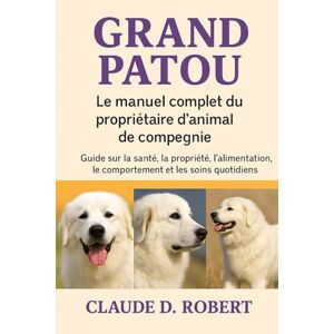 ROBERT, CLAUDE D. GRAND PATOU: Le manuel complet du propriétaire d'animal de compagnie Guide sur la santé, la propriété, l'alimentation, le comportement et les soins quotidiens ROBERT, CLAUDE D. GRAND PATOU: Le manuel complet du propriétaire d'animal de compagnie Guide sur la santé, la propriété, l'alimentation, le comportement et les soins quotidiens