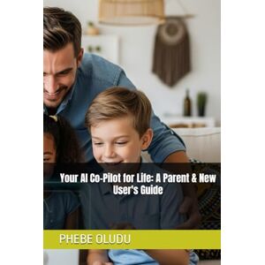 OLUDU, PHEBE Your AI Co-Pilot for Life: A Parent & New User's Guide (The AI Confident Life Series) OLUDU, PHEBE Your AI Co-Pilot for Life: A Parent & New User's Guide (The AI Confident Life Series)