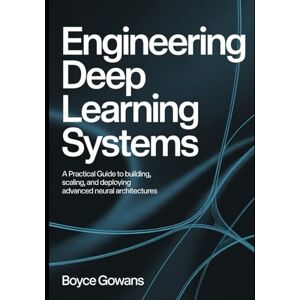 Gowans, Boyce Engineering Deep Learning Systems: A Practical Guide to Building, Scaling, and Deploying Advanced Neural Architectures Gowans, Boyce Engineering Deep Learning Systems: A Practical Guide to Building, Scaling, and Deploying Advanced Neural Architectures