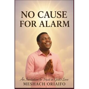 ORIAIFO, MESHACH NO CAUSE FOR ALARM: Finding Peace When Life Feels Out of Control ORIAIFO, MESHACH NO CAUSE FOR ALARM: Finding Peace When Life Feels Out of Control