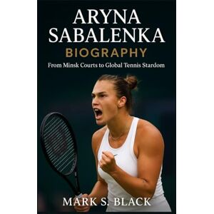 S. Black, Mark ARYNA SABALENKA BIOGRAPHY: From Minsk Courts to Global Tennis Stardom S. Black, Mark ARYNA SABALENKA BIOGRAPHY: From Minsk Courts to Global Tennis Stardom