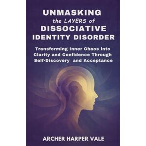 Vale, Archer Harper Unmasking the Layers of Dissociative Identity Disorder: Transforming Inner Chaos into Clarity and Confidence Through Self-Discovery and Acceptance Vale, Archer Harper Unmasking the Layers of Dissociative Identity Disorder: Transforming Inner Chaos into Clarity and Confidence Through Self-Discovery and Acceptance