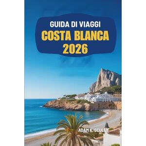 Scully, Adam K. GUIDA DI VIAGGI COSTA BLANCA 2026: Scopri la splendida costa e la vivace cultura della Spagna Scully, Adam K. GUIDA DI VIAGGI COSTA BLANCA 2026: Scopri la splendida costa e la vivace cultura della Spagna