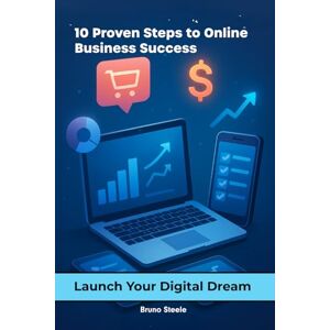 Steele, Bruno 10 Proven Steps to Online Business Success: Launch Your Digital Dream Steele, Bruno 10 Proven Steps to Online Business Success: Launch Your Digital Dream
