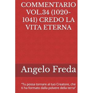 Freda, Angelo COMMENTARIO VOL.34 (1020-1041) CREDO LA VITA ETERNA: “Tu possa tornare al tuo Creatore, che ti ha formato dalla polvere della ... AL CATECHISMO DELLA CHIESA CATTOLICA) Freda, Angelo COMMENTARIO VOL.34 (1020-1041) CREDO LA VITA ETERNA: “Tu possa tornare al tuo Creatore, che ti ha formato dalla polvere della ... AL CATECHISMO DELLA CHIESA CATTOLICA)