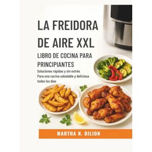 Dilion, Martha N. EL XXL FREIDORA DE AIRE Libro de cocina para principiantes: Soluciones rápidas y sin estrés para una cocina saludable y deliciosa todos los días( Spanish Edition) Dilion, Martha N. EL XXL FREIDORA DE AIRE Libro de cocina para principiantes: Soluciones rápidas y sin estrés para una cocina saludable y deliciosa todos los días( Spanish Edition)