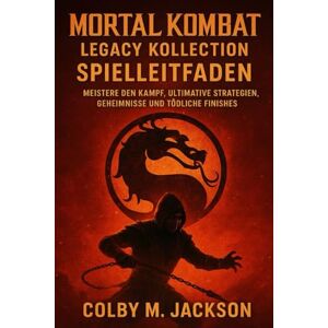 Jackson Mortal Kombat: Legacy Kollection – Spielleitfaden: Meistere den Kampf, ultimative Strategien, Geheimnisse und tödliche Finishes Jackson Mortal Kombat: Legacy Kollection – Spielleitfaden: Meistere den Kampf, ultimative Strategien, Geheimnisse und tödliche Finishes