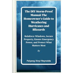 Reynolds, Feiyang Xinyi The DIY Storm-Proof Manual: The Homeowner's Guide to Weathering Hurricanes and Blizzards: Reinforce Windows, Secure Property, Ensure Emergency Power, and Protect What Matters Most Reynolds, Feiyang Xinyi The DIY Storm-Proof Manual: The Homeowner's Guide to Weathering Hurricanes and Blizzards: Reinforce Windows, Secure Property, Ensure Emergency Power, and Protect What Matters Most