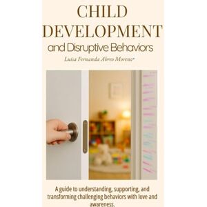 Abreo Moreno, Luisa Fernanda CHILD DEVELOPMENT AND DISRUPTIVE BEHAVIORS: A guide to understanding, supporting, and transforming challenging behaviors with love and awareness. Abreo Moreno, Luisa Fernanda CHILD DEVELOPMENT AND DISRUPTIVE BEHAVIORS: A guide to understanding, supporting, and transforming challenging behaviors with love and awareness.