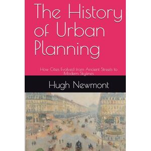 Newmont, Hugh The History of Urban Planning: How Cities Evolved from Ancient Streets to Modern Skylines Newmont, Hugh The History of Urban Planning: How Cities Evolved from Ancient Streets to Modern Skylines