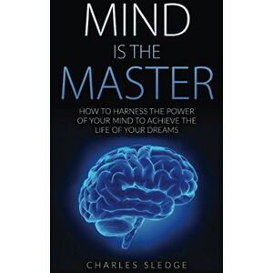 Sledge, Charles Mind Is The Master: How To Harness The Power Of Your Mind To Achieve The Life Of Your Dreams Sledge, Charles Mind Is The Master: How To Harness The Power Of Your Mind To Achieve The Life Of Your Dreams