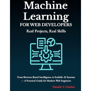 Outlaw, Natalie V Machine Learning for Web Developers: Real Projects, Real Skills: From Browser-Based Intelligence to Scalable AI Systems — A Practical Guide for Modern Web Engineers Outlaw, Natalie V Machine Learning for Web Developers: Real Projects, Real Skills: From Browser-Based Intelligence to Scalable AI Systems — A Practical Guide for Modern Web Engineers