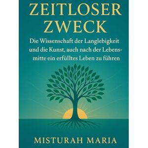 Maria, Misturah ZEITLOSER ZWECK: Die Wissenschaft der Langlebigkeit und die Kunst, auch nach der Lebensmitte ein erfülltes Leben zu führen. Maria, Misturah ZEITLOSER ZWECK: Die Wissenschaft der Langlebigkeit und die Kunst, auch nach der Lebensmitte ein erfülltes Leben zu führen.