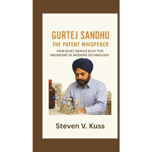 V. Kuss, Steven Gurtej Sandhu: The Patent Whisperer: How Quiet Genius Built the Backbone of Modern Technology V. Kuss, Steven Gurtej Sandhu: The Patent Whisperer: How Quiet Genius Built the Backbone of Modern Technology
