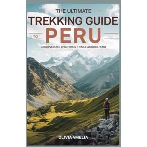 Amelia, Olivia The Ultimate Trekking Guide to Peru: Discover 25+ Epic Hiking Trails Across Peru Amelia, Olivia The Ultimate Trekking Guide to Peru: Discover 25+ Epic Hiking Trails Across Peru