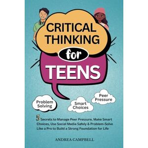Campbell, Andrea CRITICAL THINKING FOR TEENS: 5 Secrets to Manage Peer Pressure, Make Smart Choices, Use Social Media Safely & Problem-Solve like a Pro to Build a Strong Foundation for Life Campbell, Andrea CRITICAL THINKING FOR TEENS: 5 Secrets to Manage Peer Pressure, Make Smart Choices, Use Social Media Safely & Problem-Solve like a Pro to Build a Strong Foundation for Life