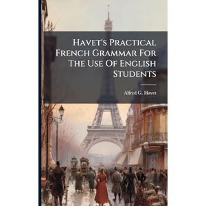 Havet, Alfred G Havet's Practical French Grammar For The Use Of English Students Havet, Alfred G Havet's Practical French Grammar For The Use Of English Students