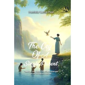 Paul, Patricia Verna The Cry Of A Single Parent: "Against The Odds: The Silent Strength Of An Immigrant Mother Paul, Patricia Verna The Cry Of A Single Parent: "Against The Odds: The Silent Strength Of An Immigrant Mother