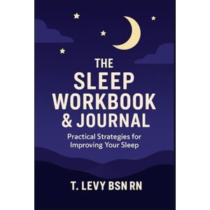 Levy BSN RN, T. The Sleep Workbook & Journal: Practical Strategies for Improving Your Sleep Levy BSN RN, T. The Sleep Workbook & Journal: Practical Strategies for Improving Your Sleep