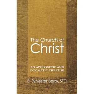 Berry, E. Sylvester The Church of Christ: An Apologetic and Dogmatic Treatise Berry, E. Sylvester The Church of Christ: An Apologetic and Dogmatic Treatise