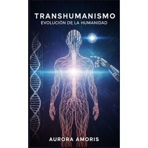 Amoris, Aurora Transhumanismo: Evolución de la Humanidad (La transformación de la biología humana) Amoris, Aurora Transhumanismo: Evolución de la Humanidad (La transformación de la biología humana)