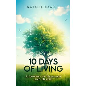 Saadeh, Natalie 10 Days of Living: A Journey of Happiness and Health Saadeh, Natalie 10 Days of Living: A Journey of Happiness and Health