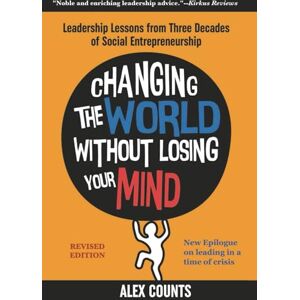 Counts, Alex Changing the World Without Losing Your Mind, Revised Edition: Leadership Lessons from Three Decades of Social Entrepreneurship Counts, Alex Changing the World Without Losing Your Mind, Revised Edition: Leadership Lessons from Three Decades of Social Entrepreneurship