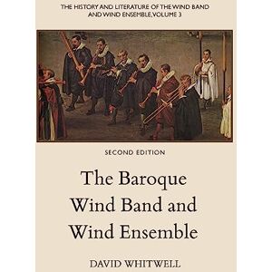 Whitwell, Dr. David The History and Literature of the Wind Band and Wind Ensemble: The Baroque Wind Band and Wind Ensemble: Volume 3 Whitwell, Dr. David The History and Literature of the Wind Band and Wind Ensemble: The Baroque Wind Band and Wind Ensemble: Volume 3