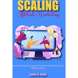 D. Doyle, Louise Scaling Affiliate Marketing: Master Techniques to Expand, Automate, and Profit from Your Affiliate Business D. Doyle, Louise Scaling Affiliate Marketing: Master Techniques to Expand, Automate, and Profit from Your Affiliate Business