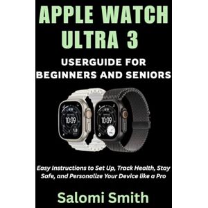 Smith, Salomi APPLE WATCH ULTRA 3 USER GUIDE FOR BEGINNERS AND SENIORS: Easy Instructions to Set Up, Track Health, Stay Safe, and Personalize Your Device like a Pro ... for Beginners, Seniors and Advanced users) Smith, Salomi APPLE WATCH ULTRA 3 USER GUIDE FOR BEGINNERS AND SENIORS: Easy Instructions to Set Up, Track Health, Stay Safe, and Personalize Your Device like a Pro ... for Beginners, Seniors and Advanced users)