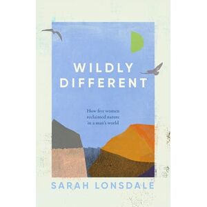Sarah Lonsdale Wildly different: How Five Women Reclaimed Nature in a Man’s World Sarah Lonsdale Wildly different: How Five Women Reclaimed Nature in a Man’s World