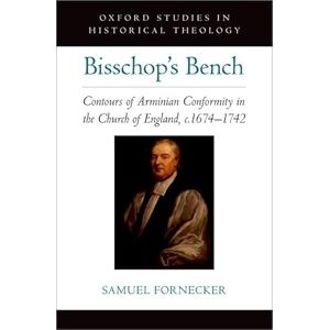 Fornecker, Samuel D. Bisschop's Bench: Contours of Arminian Conformity in the Church of England, c.1674―1742 (OXFORD STU IN HISTORICAL THEOLOGY SERIES) Fornecker, Samuel D. Bisschop's Bench: Contours of Arminian Conformity in the Church of England, c.1674―1742 (OXFORD STU IN HISTORICAL THEOLOGY SERIES)